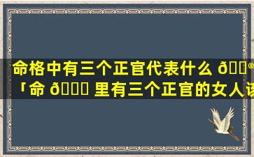 命格中有三个正官代表什么 💮 「命 🍀 里有三个正官的女人该如何化解」